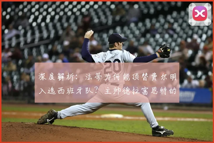 深度解析：法蒂为何能顶替费尔明入选西班牙队？主帅德拉富恩特的选人考量