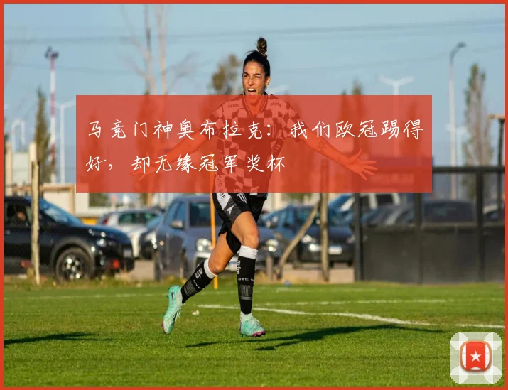 马竞门神奥布拉克：我们欧冠踢得好，却无缘冠军奖杯