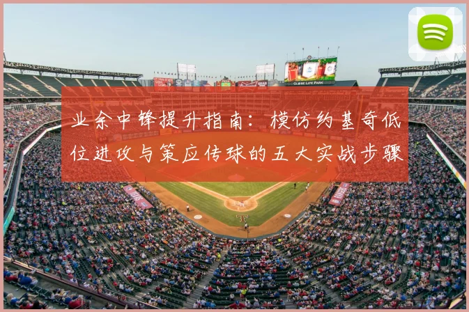 业余中锋提升指南：模仿约基奇低位进攻与策应传球的五大实战步骤