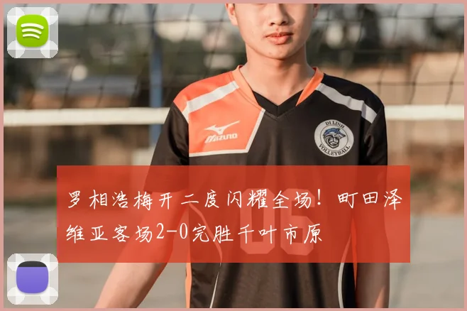 罗相浩梅开二度闪耀全场！町田泽维亚客场2-0完胜千叶市原