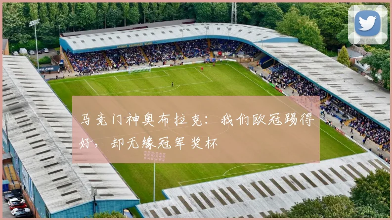 马竞门神奥布拉克:我们欧冠踢得好,却无缘冠军奖杯