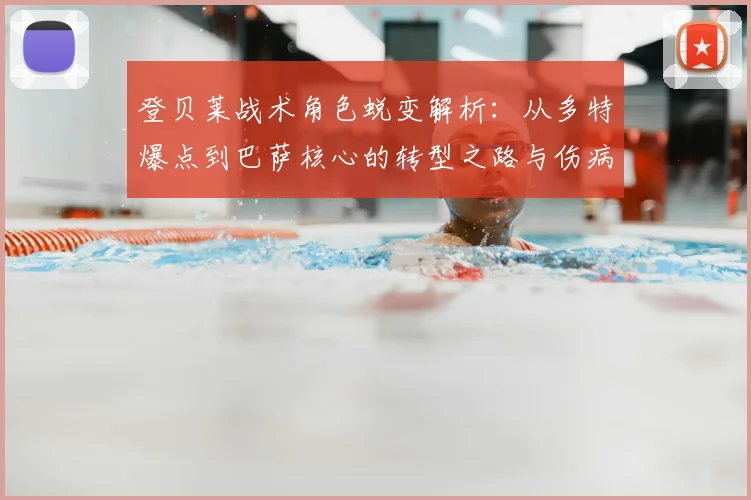 登贝莱战术角色蜕变解析：从多特爆点到巴萨核心的转型之路与伤病影响
