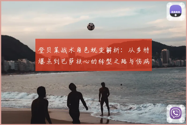 登贝莱战术角色蜕变解析：从多特爆点到巴萨核心的转型之路与伤病影响