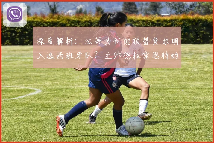 深度解析:法蒂为何能顶替费尔明入选西班牙队?主帅德拉富恩特的选人考量